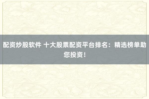 配资炒股软件 十大股票配资平台排名：精选榜单助您投资！