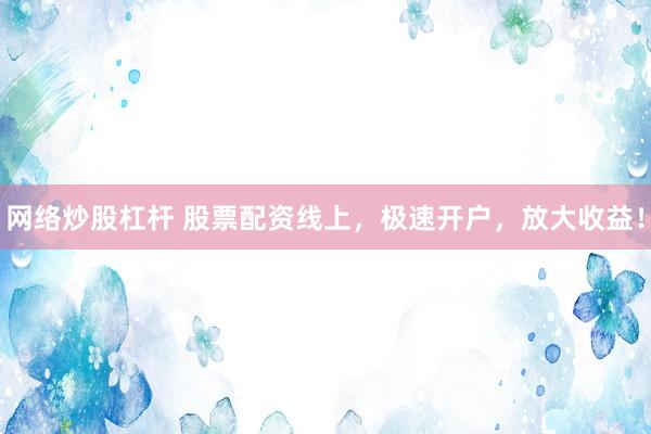 网络炒股杠杆 股票配资线上，极速开户，放大收益！