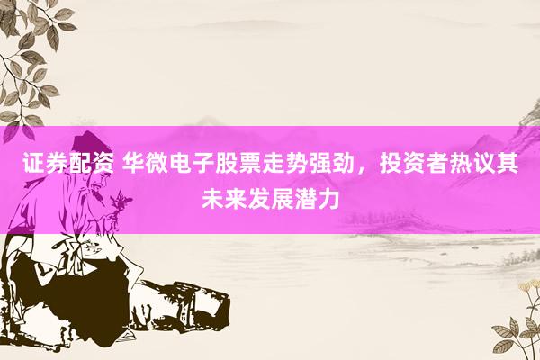 证券配资 华微电子股票走势强劲，投资者热议其未来发展潜力