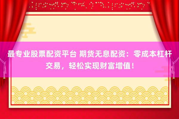 最专业股票配资平台 期货无息配资：零成本杠杆交易，轻松实现财富增值！
