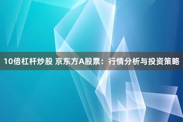 10倍杠杆炒股 京东方A股票:行情分析与投资策略