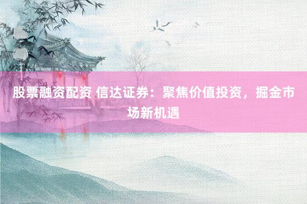 股票融资配资 信达证券：聚焦价值投资，掘金市场新机遇