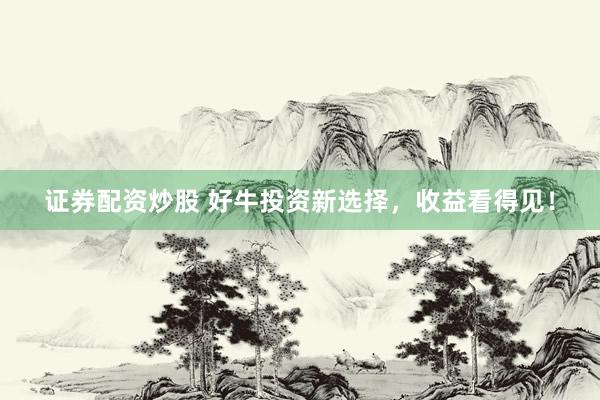 证券配资炒股 好牛投资新选择，收益看得见！
