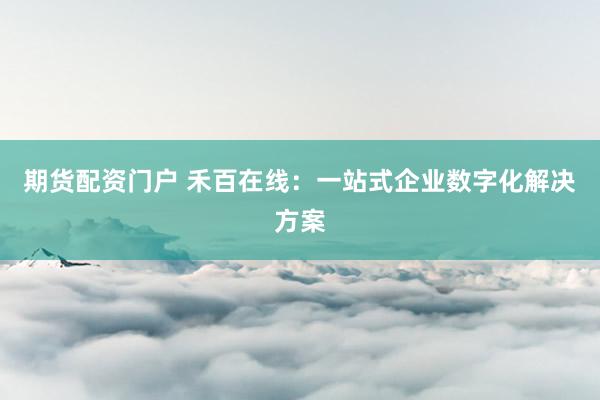 期货配资门户 禾百在线：一站式企业数字化解决方案
