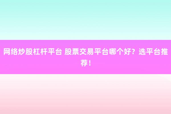 网络炒股杠杆平台 股票交易平台哪个好?选平台推荐!