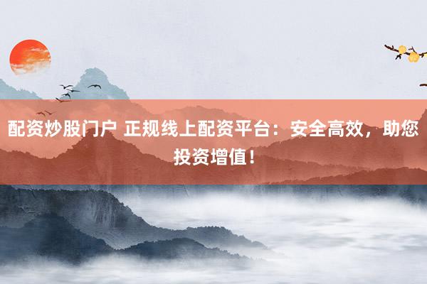 配资炒股门户 正规线上配资平台：安全高效，助您投资增值！