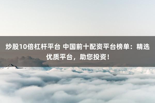 炒股10倍杠杆平台 中国前十配资平台榜单：精选优质平台，助您投资！