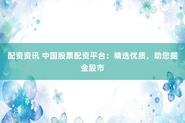 配资资讯 中国股票配资平台：精选优质，助您掘金股市