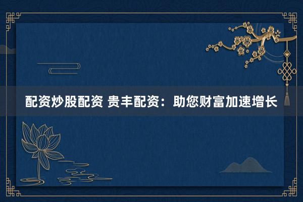 配资炒股配资 贵丰配资：助您财富加速增长