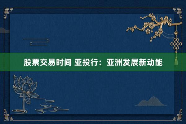 股票交易时间 亚投行：亚洲发展新动能