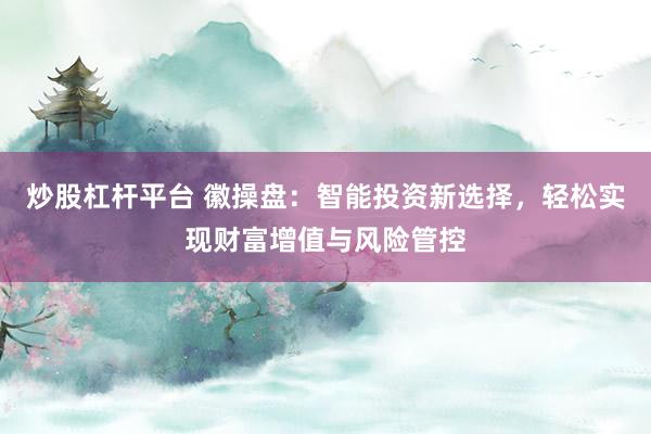 炒股杠杆平台 徽操盘：智能投资新选择，轻松实现财富增值与风险管控