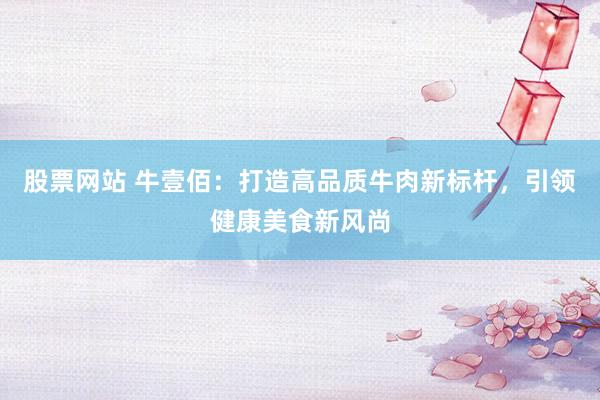 股票网站 牛壹佰：打造高品质牛肉新标杆，引领健康美食新风尚