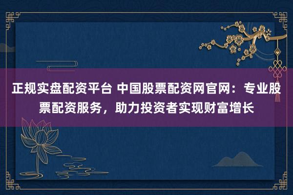 正规实盘配资平台 中国股票配资网官网：专业股票配资服务，助力投资者实现财富增长